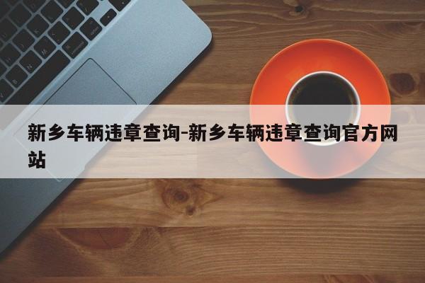 新乡车辆违章查询-新乡车辆违章查询官方网站