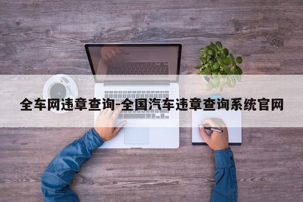 全车网违章查询-全国汽车违章查询系统官网