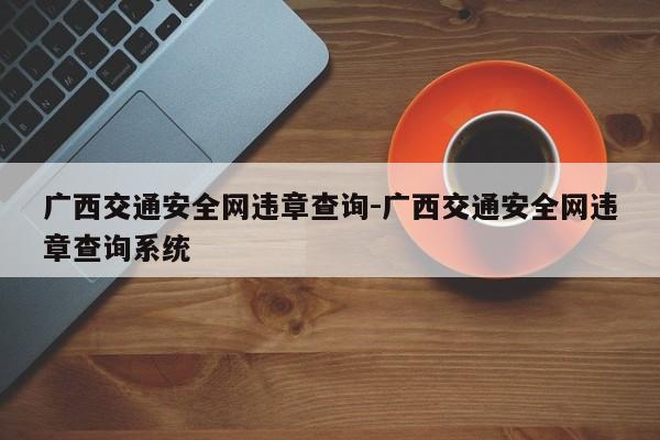 广西交通安全网违章查询-广西交通安全网违章查询系统