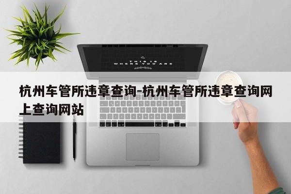 杭州车管所违章查询-杭州车管所违章查询网上查询网站