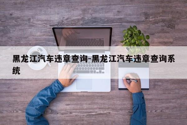 黑龙江汽车违章查询-黑龙江汽车违章查询系统