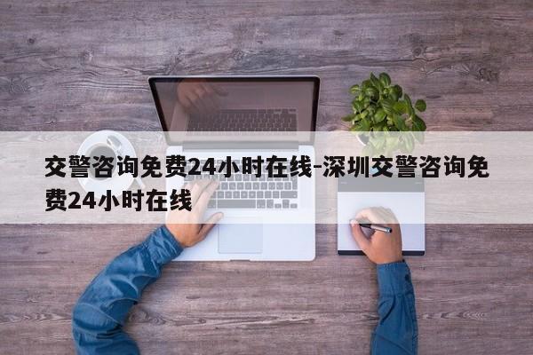 交警咨询免费24小时在线-深圳交警咨询免费24小时在线