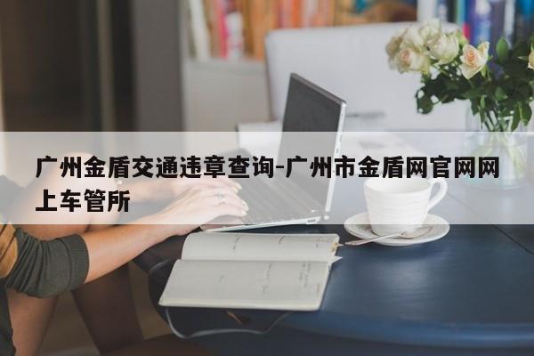 广州金盾交通违章查询-广州市金盾网官网网上车管所