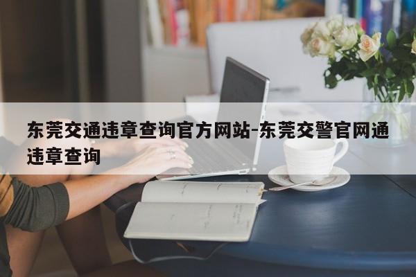 东莞交通违章查询官方网站-东莞交警官网通违章查询