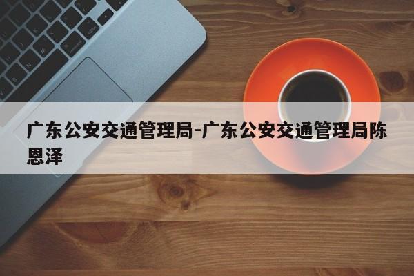 广东公安交通管理局-广东公安交通管理局陈恩泽