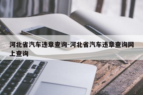 河北省汽车违章查询-河北省汽车违章查询网上查询