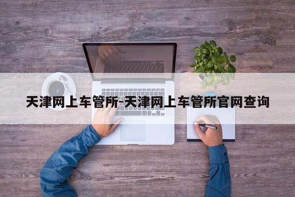 天津网上车管所-天津网上车管所官网查询