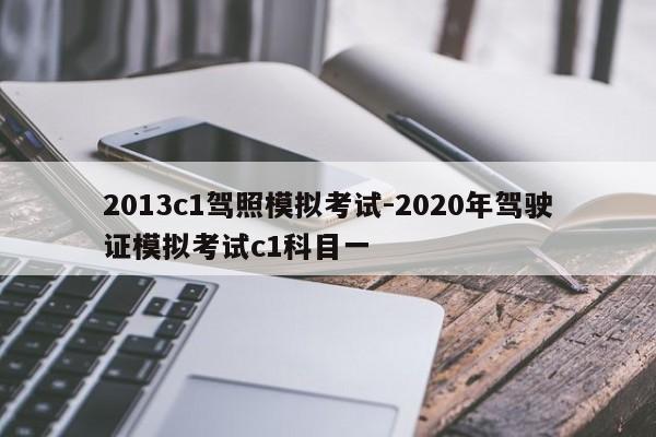 2013c1驾照模拟考试-2020年驾驶证模拟考试c1科目一