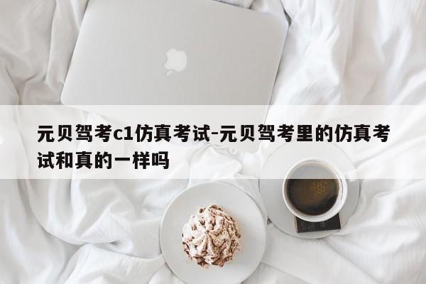 元贝驾考c1仿真考试-元贝驾考里的仿真考试和真的一样吗