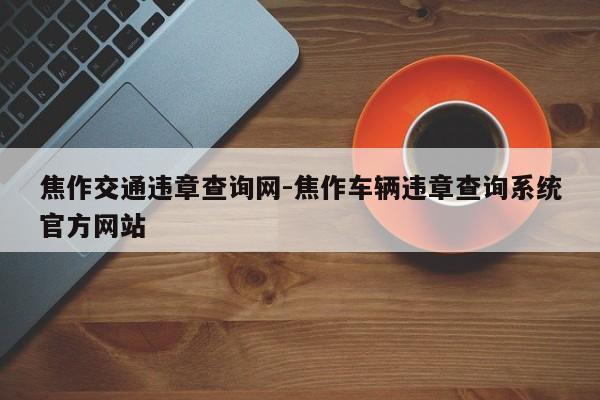 焦作交通违章查询网-焦作车辆违章查询系统官方网站