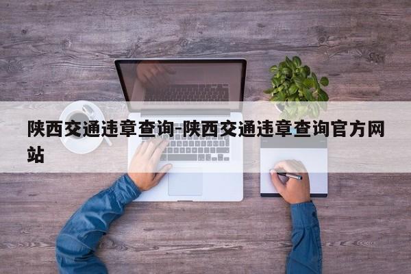 陕西交通违章查询-陕西交通违章查询官方网站