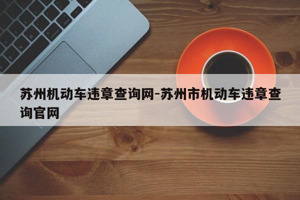 苏州机动车违章查询网-苏州市机动车违章查询官网