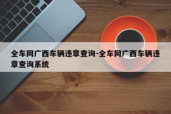 全车网广西车辆违章查询-全车网广西车辆违章查询系统