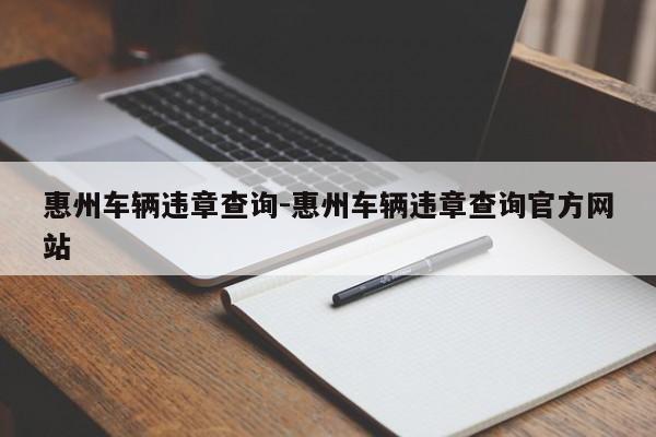 惠州车辆违章查询-惠州车辆违章查询官方网站