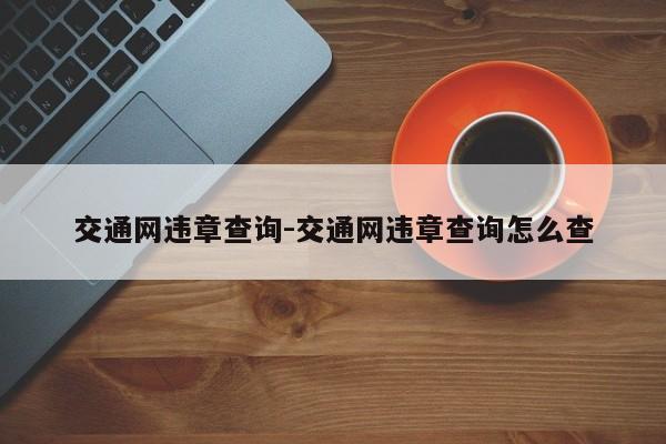 交通网违章查询-交通网违章查询怎么查