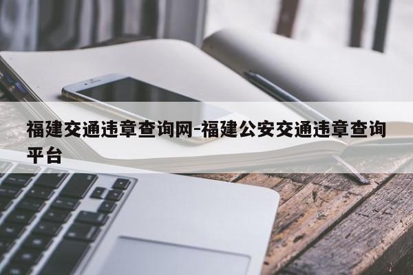 福建交通违章查询网-福建公安交通违章查询平台