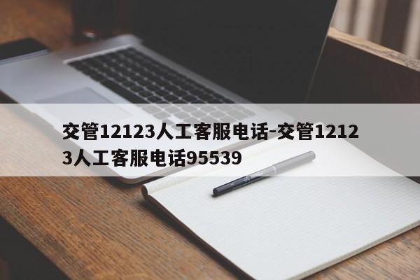 交管12123人工客服电话-交管12123人工客服电话95539