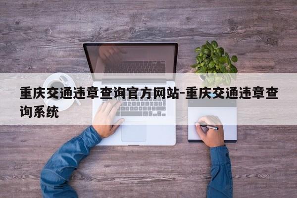 重庆交通违章查询官方网站-重庆交通违章查询系统