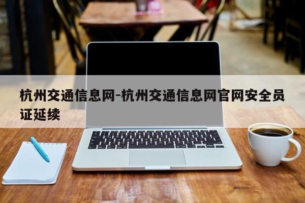 杭州交通信息网-杭州交通信息网官网安全员证延续