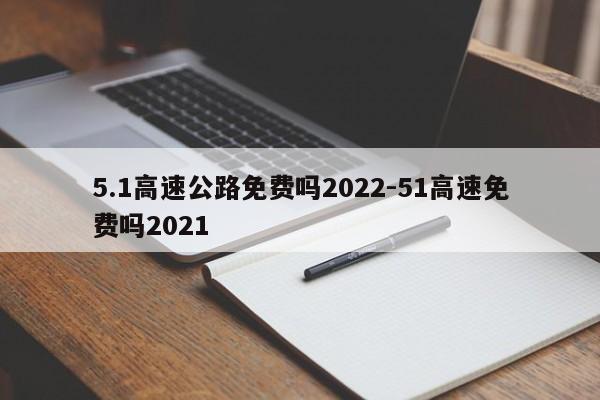 5.1高速公路免费吗2022-51高速免费吗2021