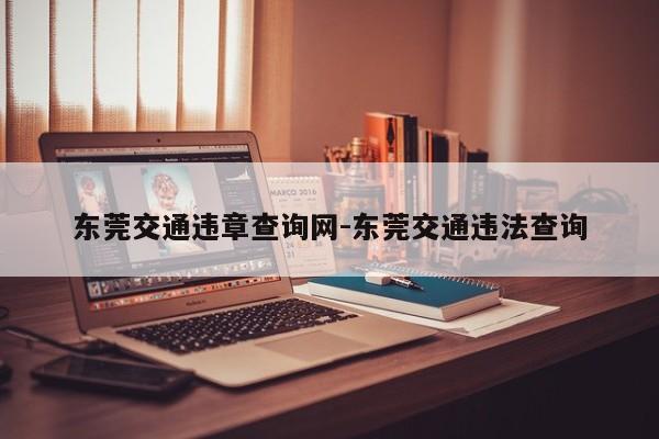 东莞交通违章查询网-东莞交通违法查询