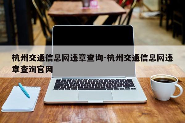 杭州交通信息网违章查询-杭州交通信息网违章查询官网