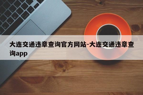 大连交通违章查询官方网站-大连交通违章查询app