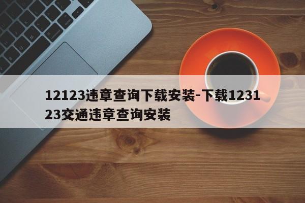 12123违章查询下载安装-下载123123交通违章查询安装