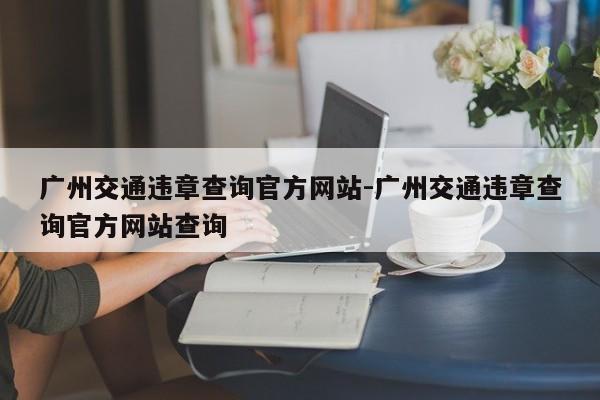 广州交通违章查询官方网站-广州交通违章查询官方网站查询