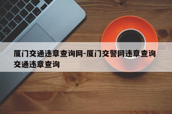 厦门交通违章查询网-厦门交警网违章查询 交通违章查询