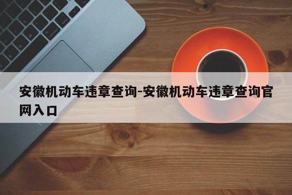 安徽机动车违章查询-安徽机动车违章查询官网入口