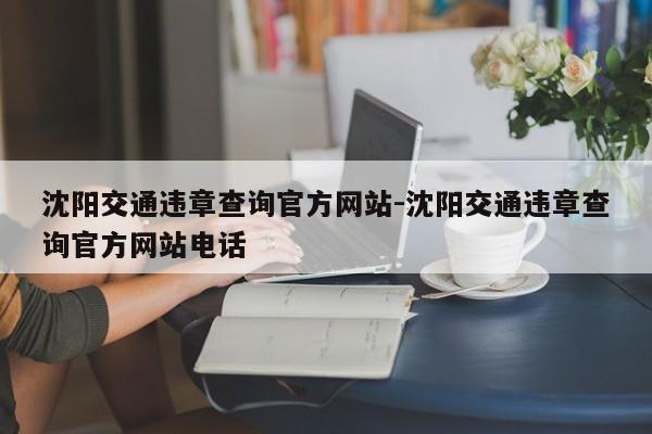 沈阳交通违章查询官方网站-沈阳交通违章查询官方网站电话