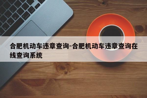 合肥机动车违章查询-合肥机动车违章查询在线查询系统